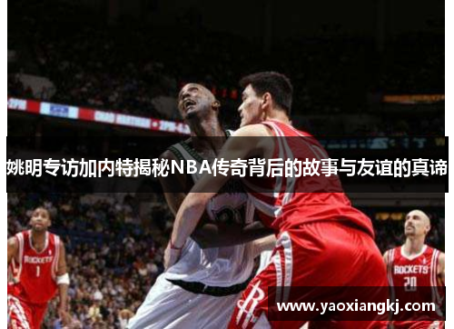 姚明专访加内特揭秘NBA传奇背后的故事与友谊的真谛