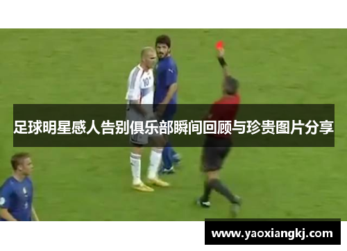 足球明星感人告别俱乐部瞬间回顾与珍贵图片分享