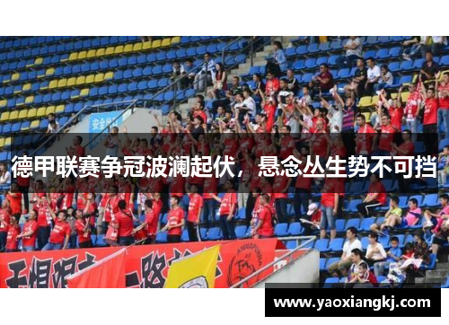 德甲联赛争冠波澜起伏，悬念丛生势不可挡