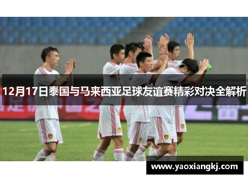 12月17日泰国与马来西亚足球友谊赛精彩对决全解析