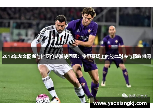2018年尤文图斯与佛罗伦萨激战回顾：意甲赛场上的经典对决与精彩瞬间