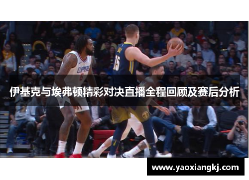 伊基克与埃弗顿精彩对决直播全程回顾及赛后分析