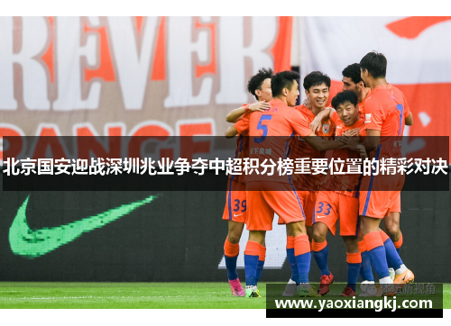 北京国安迎战深圳兆业争夺中超积分榜重要位置的精彩对决