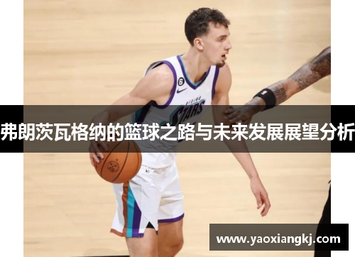 弗朗茨瓦格纳的篮球之路与未来发展展望分析