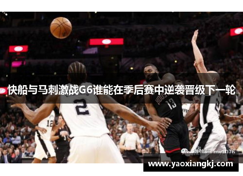 快船与马刺激战G6谁能在季后赛中逆袭晋级下一轮