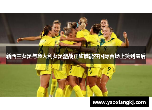 新西兰女足与意大利女足激战正酣谁能在国际赛场上笑到最后