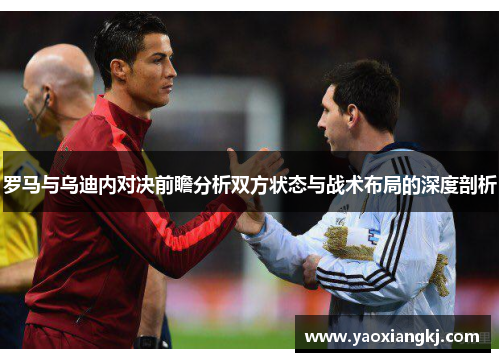 罗马与乌迪内对决前瞻分析双方状态与战术布局的深度剖析