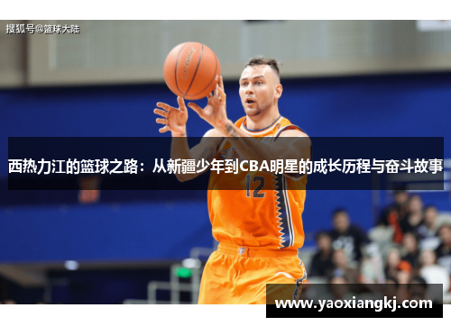 西热力江的篮球之路：从新疆少年到CBA明星的成长历程与奋斗故事